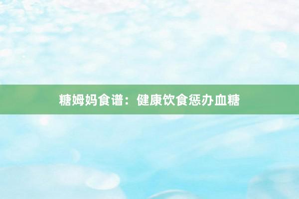 糖姆妈食谱：健康饮食惩办血糖