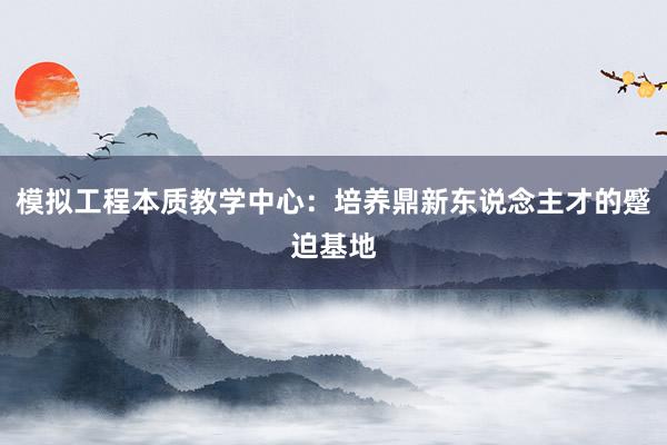 模拟工程本质教学中心：培养鼎新东说念主才的蹙迫基地