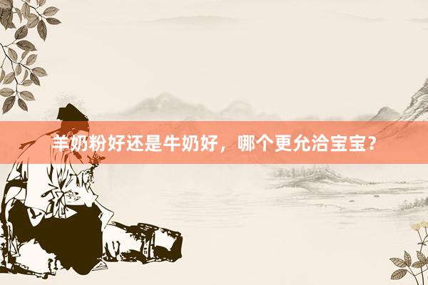 羊奶粉好还是牛奶好，哪个更允洽宝宝？