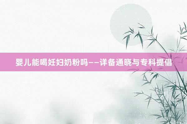 婴儿能喝妊妇奶粉吗——详备通晓与专科提倡
