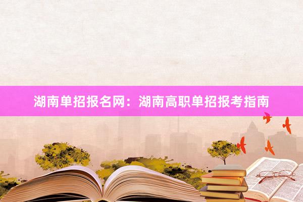 湖南单招报名网：湖南高职单招报考指南
