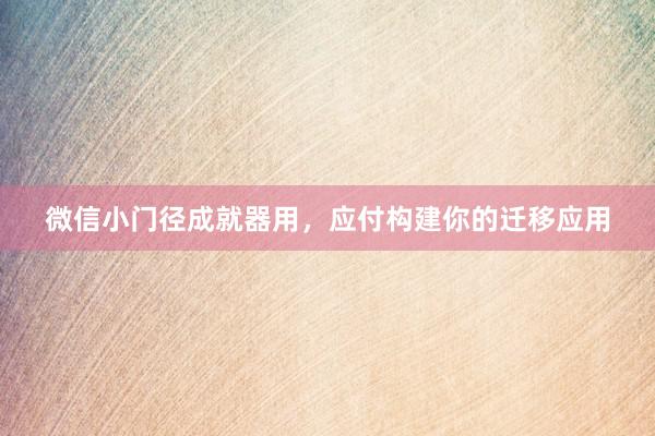微信小门径成就器用，应付构建你的迁移应用