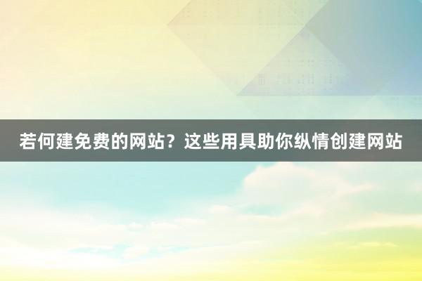 若何建免费的网站？这些用具助你纵情创建网站