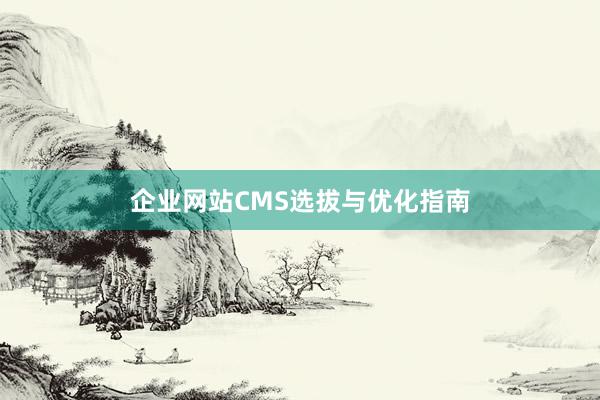企业网站CMS选拔与优化指南