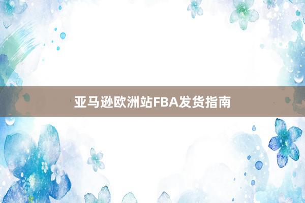 亚马逊欧洲站FBA发货指南